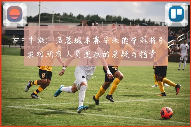 李璇：若蓉城本赛季未能夺冠将引发对所有人员变动的质疑与指责