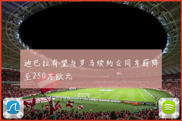 迪巴拉有望与罗马续约合同年薪降至250万欧元