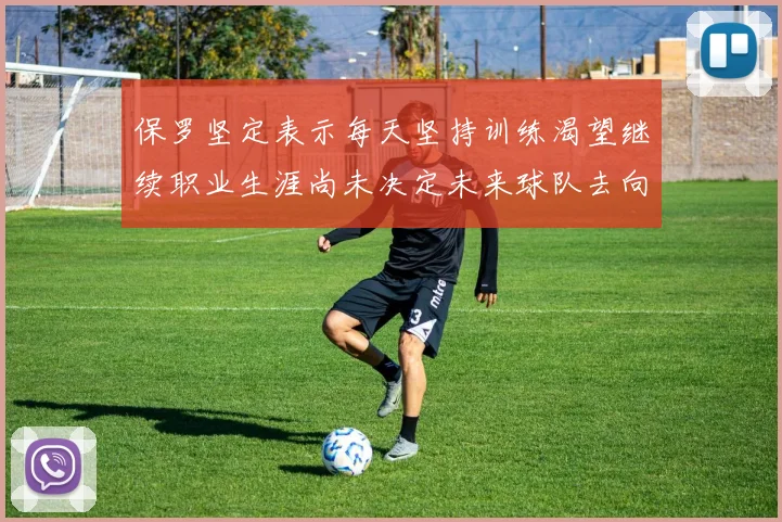 保罗坚定表示每天坚持训练渴望继续职业生涯尚未决定未来球队去向