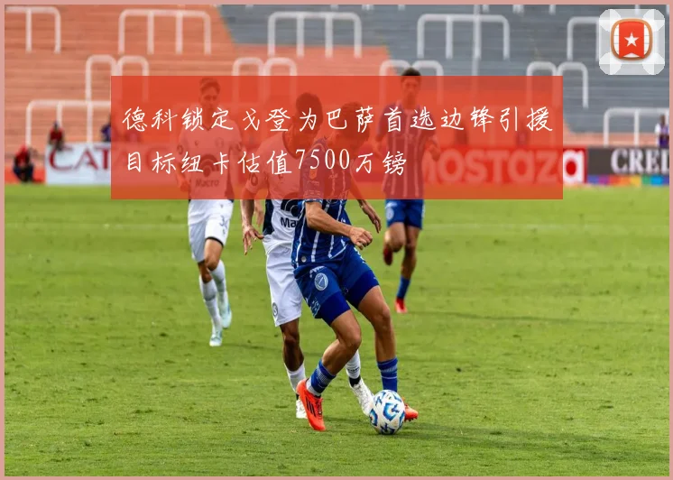 德科锁定戈登为巴萨首选边锋引援目标纽卡估值7500万镑