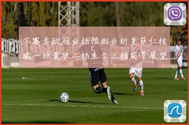 下赛季欧冠分档预测分析皇萨仁枪城一档曼联二档米兰三档前景展望